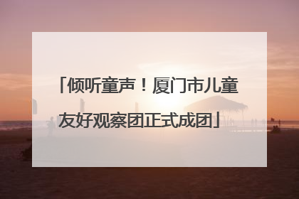 倾听童声！厦门市儿童友好观察团正式成团