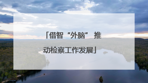 借智“外脑” 推动检察工作发展