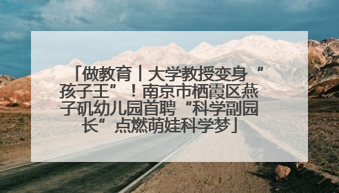 做教育︱大学教授变身“孩子王”！南京市栖霞区燕子矶幼儿园首聘“科学副园长”点燃萌娃科学梦