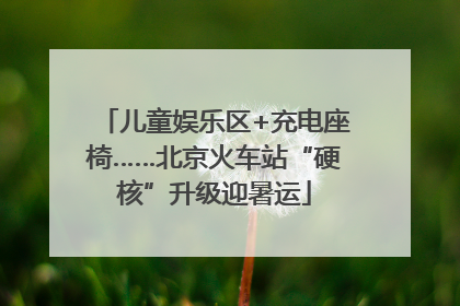 儿童娱乐区+充电座椅……北京火车站“硬核”升级迎暑运