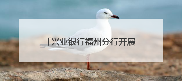 兴业银行福州分行开展2025年普及金融知识万里行“五进入”活动