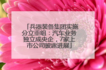 兵器装备集团实施分立重组：汽车业务独立成央企，7家上市公司披露进展