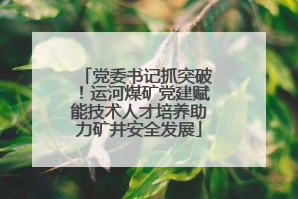 党委书记抓突破！运河煤矿党建赋能技术人才培养助力矿井安全发展