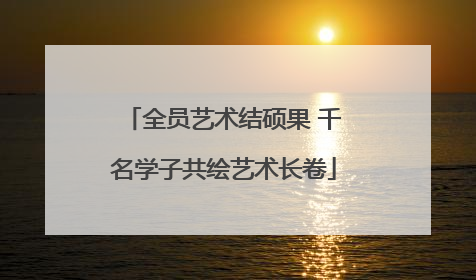 全员艺术结硕果 千名学子共绘艺术长卷