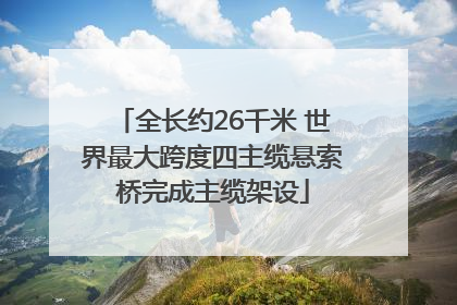 全长约26千米 世界最大跨度四主缆悬索桥完成主缆架设