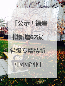 公示！福建拟新增62家省级专精特新中小企业