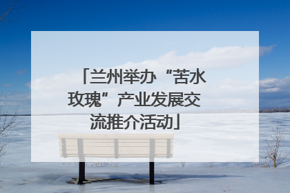 兰州举办“苦水玫瑰”产业发展交流推介活动