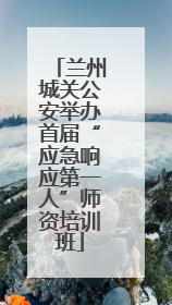兰州城关公安举办首届“应急响应第一人”师资培训班