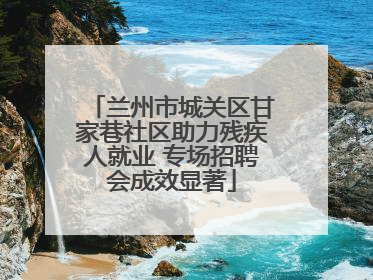 兰州市城关区甘家巷社区助力残疾人就业 专场招聘会成效显著