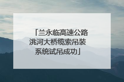 兰永临高速公路洮河大桥缆索吊装系统试吊成功