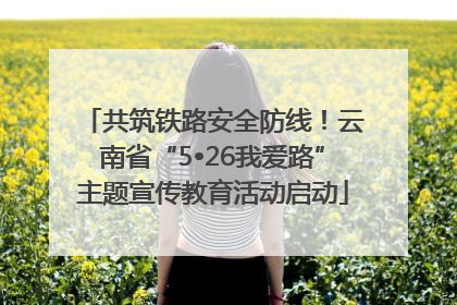 共筑铁路安全防线！云南省“5•26我爱路”主题宣传教育活动启动