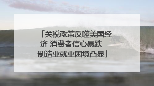 关税政策反噬美国经济 消费者信心暴跌 制造业就业困境凸显