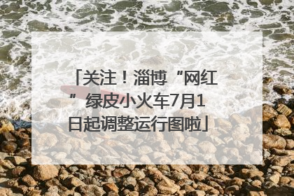关注！淄博“网红”绿皮小火车7月1日起调整运行图啦