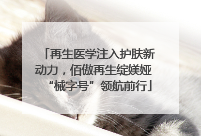 再生医学注入护肤新动力，佰傲再生绽媄娅“械字号”领航前行