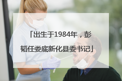 出生于1984年，彭韬任娄底新化县委书记