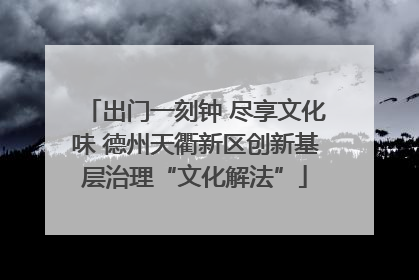 出门一刻钟 尽享文化味 德州天衢新区创新基层治理“文化解法”