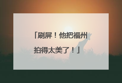 刷屏！他把福州拍得太美了！