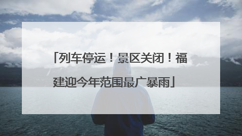列车停运！景区关闭！福建迎今年范围最广暴雨