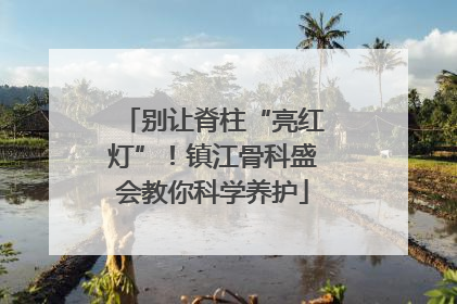 别让脊柱“亮红灯”！镇江骨科盛会教你科学养护