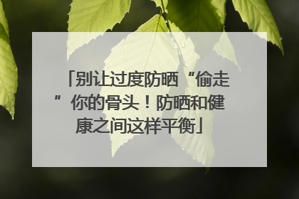 别让过度防晒“偷走”你的骨头！防晒和健康之间这样平衡