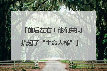 前后左右！他们共同搭起了“生命人梯”