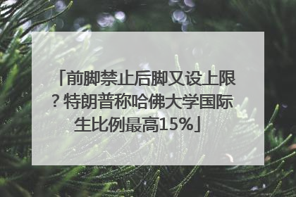 前脚禁止后脚又设上限？特朗普称哈佛大学国际生比例最高15%