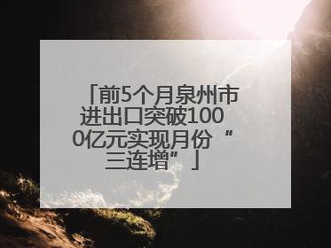 前5个月泉州市进出口突破1000亿元实现月份“三连增”