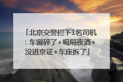北京交警拦下1名司机：车窗碎了+喝隔夜酒+没进京证+车座拆了