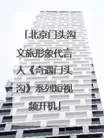 北京门头沟文旅形象代言人《奇遇门头沟》系列短视频开机