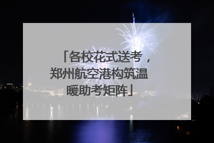 各校花式送考，郑州航空港构筑温暖助考矩阵