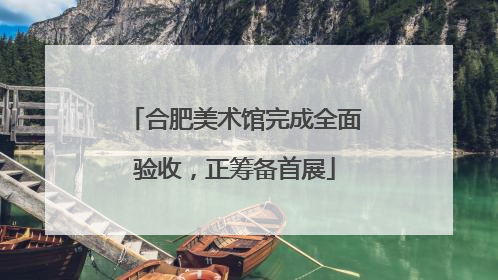 合肥美术馆完成全面验收，正筹备首展