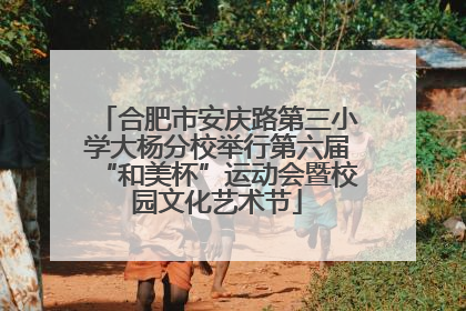 合肥市安庆路第三小学大杨分校举行第六届“和美杯”运动会暨校园文化艺术节