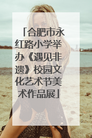 合肥市永红路小学举办《遇见非遗》校园文化艺术节美术作品展