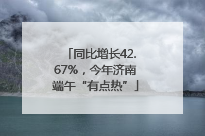 同比增长42.67%，今年济南端午“有点热”