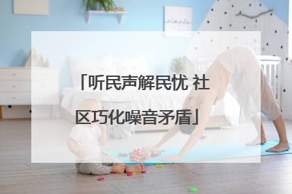 听民声解民忧 社区巧化噪音矛盾