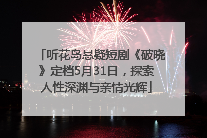 听花岛悬疑短剧《破晓》定档5月31日，探索人性深渊与亲情光辉