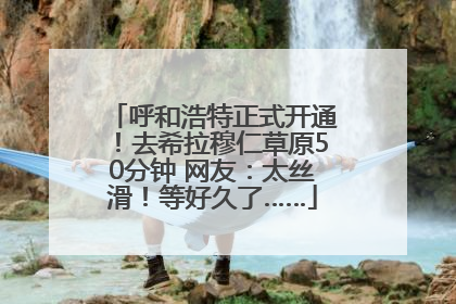呼和浩特正式开通！去希拉穆仁草原50分钟 网友：太丝滑！等好久了……