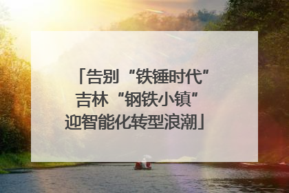 告别“铁锤时代” 吉林“钢铁小镇”迎智能化转型浪潮