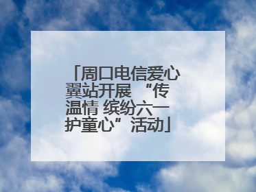 周口电信爱心翼站开展 “传温情 缤纷六一护童心”活动