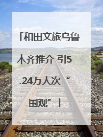 和田文旅乌鲁木齐推介 引5.24万人次“围观”