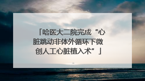 哈医大二院完成“心脏跳动非体外循环下微创人工心脏植入术”