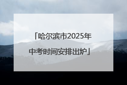 哈尔滨市2025年中考时间安排出炉