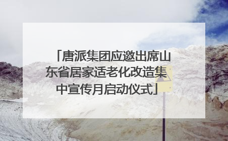 唐派集团应邀出席山东省居家适老化改造集中宣传月启动仪式