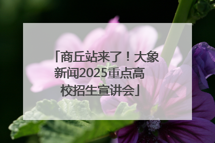 商丘站来了！大象新闻2025重点高校招生宣讲会