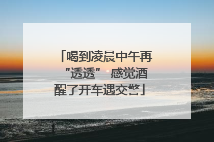 喝到凌晨中午再“透透” 感觉酒醒了开车遇交警