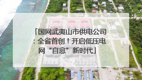 国网武夷山市供电公司：全省首创！开启低压电网“自愈”新时代