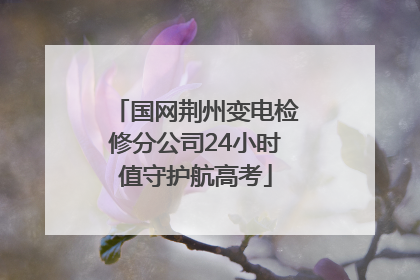 国网荆州变电检修分公司24小时值守护航高考