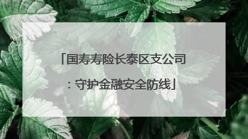 国寿寿险长泰区支公司：守护金融安全防线