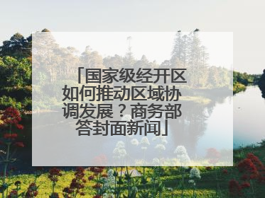 国家级经开区如何推动区域协调发展？商务部答封面新闻