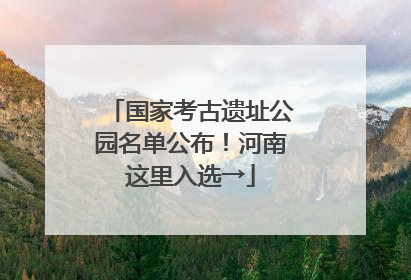 国家考古遗址公园名单公布！河南这里入选→